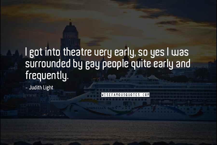 Judith Light Quotes: I got into theatre very early, so yes I was surrounded by gay people quite early and frequently.