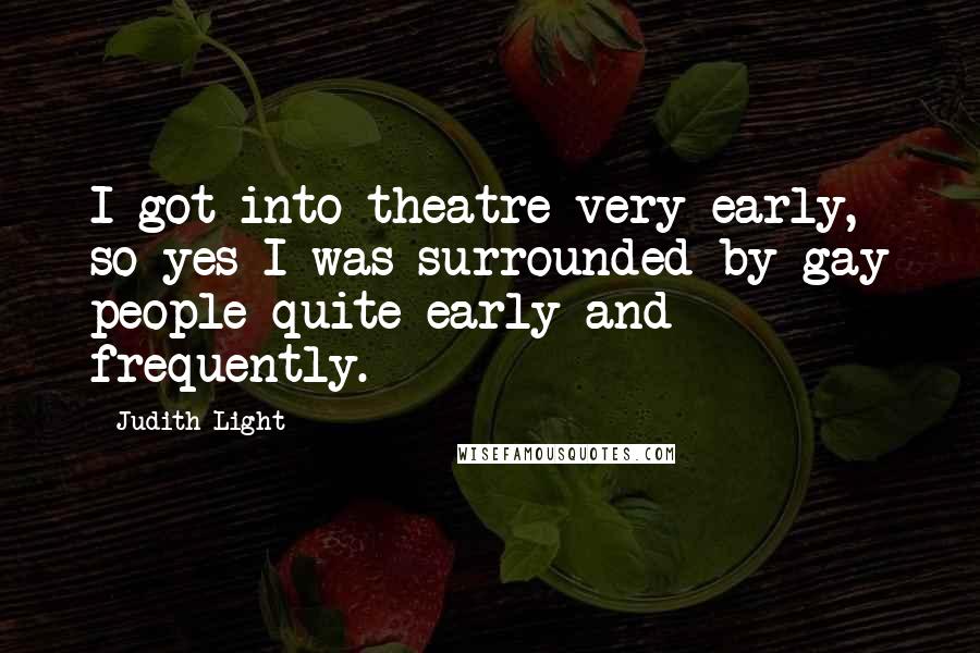Judith Light Quotes: I got into theatre very early, so yes I was surrounded by gay people quite early and frequently.