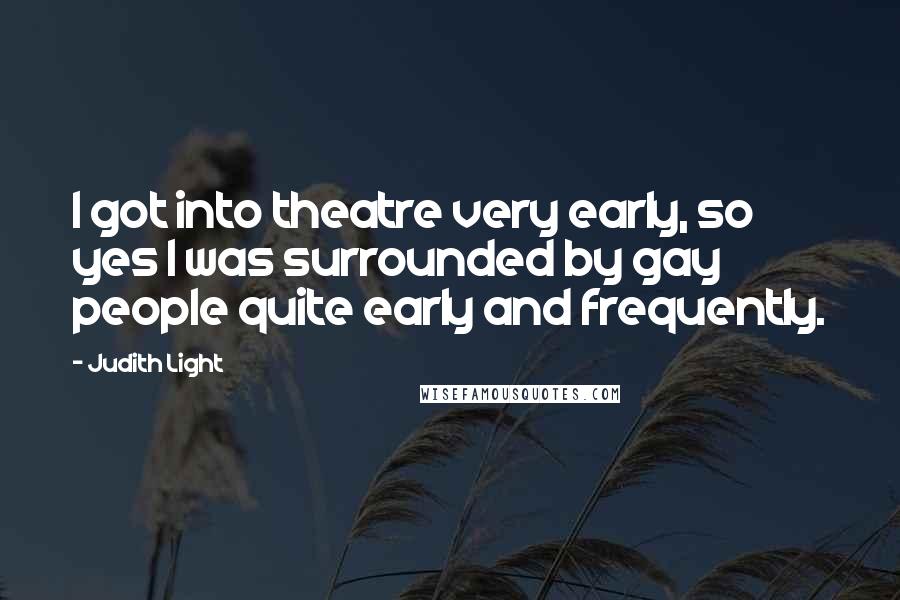 Judith Light Quotes: I got into theatre very early, so yes I was surrounded by gay people quite early and frequently.