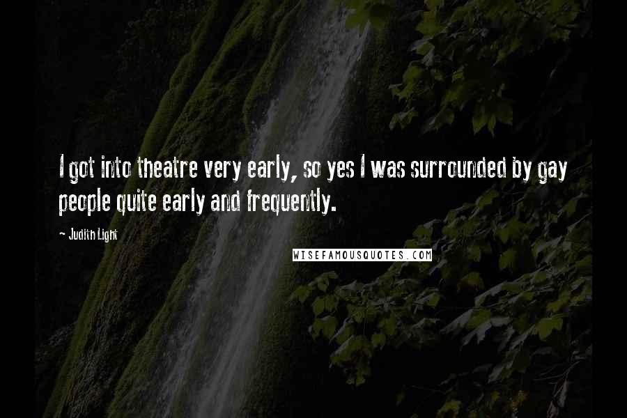 Judith Light Quotes: I got into theatre very early, so yes I was surrounded by gay people quite early and frequently.