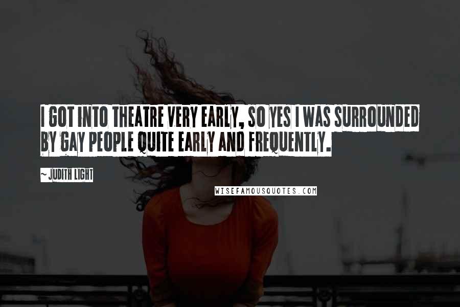 Judith Light Quotes: I got into theatre very early, so yes I was surrounded by gay people quite early and frequently.