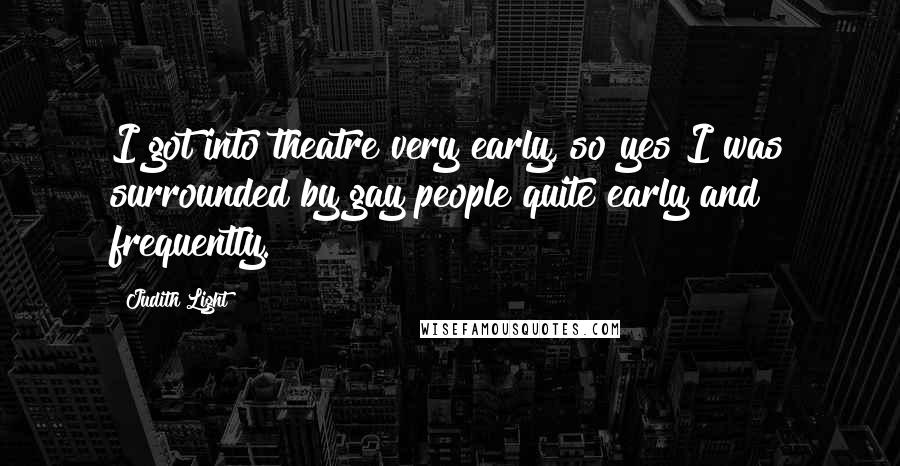 Judith Light Quotes: I got into theatre very early, so yes I was surrounded by gay people quite early and frequently.