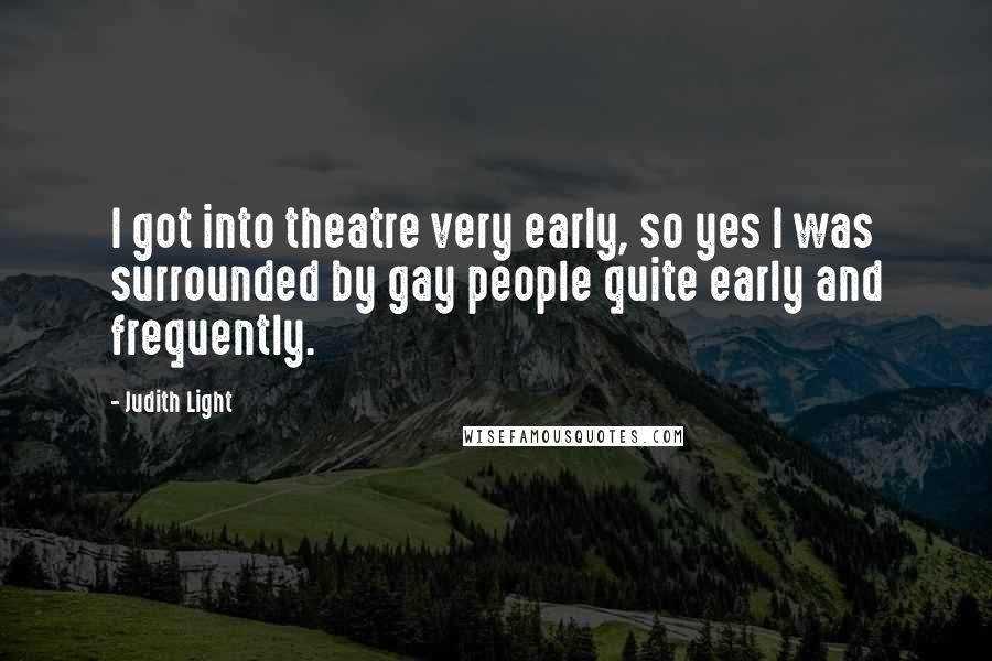 Judith Light Quotes: I got into theatre very early, so yes I was surrounded by gay people quite early and frequently.