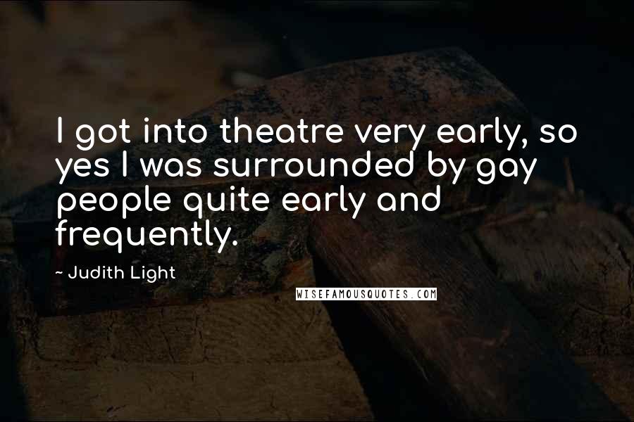 Judith Light Quotes: I got into theatre very early, so yes I was surrounded by gay people quite early and frequently.