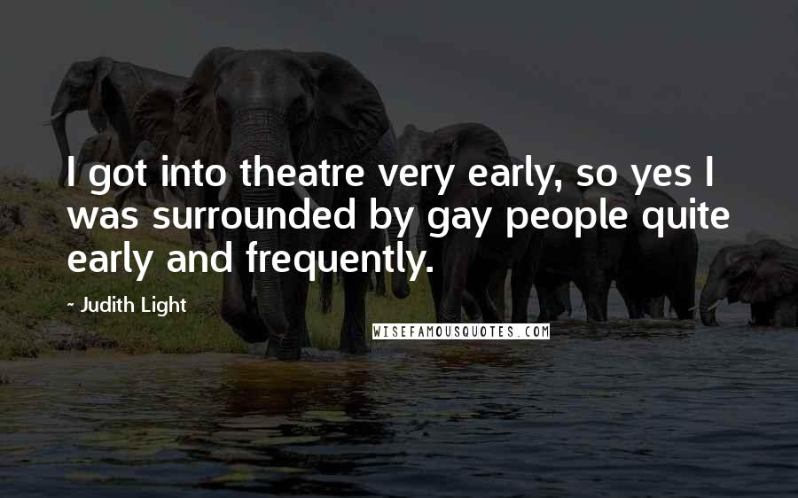 Judith Light Quotes: I got into theatre very early, so yes I was surrounded by gay people quite early and frequently.