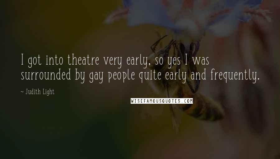 Judith Light Quotes: I got into theatre very early, so yes I was surrounded by gay people quite early and frequently.