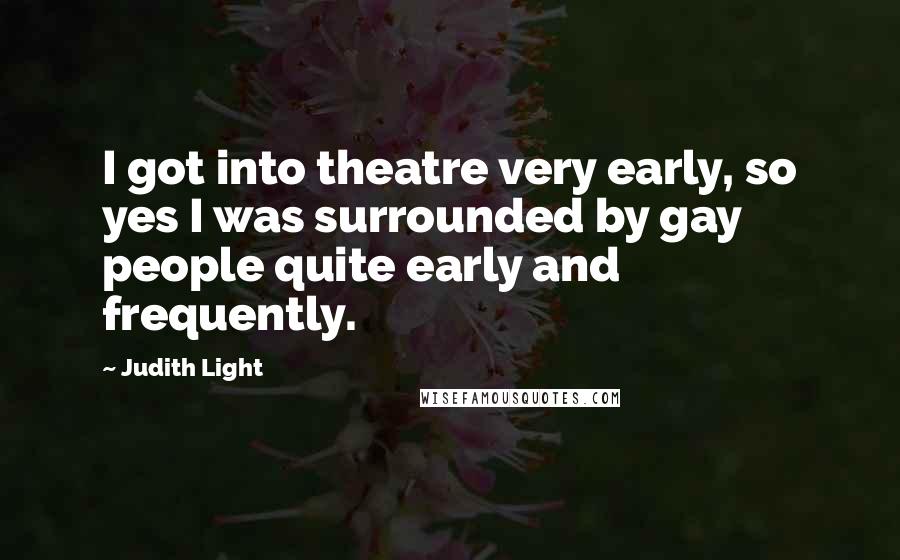 Judith Light Quotes: I got into theatre very early, so yes I was surrounded by gay people quite early and frequently.