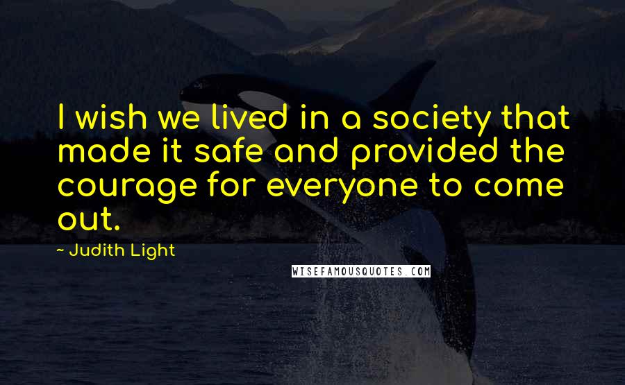 Judith Light Quotes: I wish we lived in a society that made it safe and provided the courage for everyone to come out.