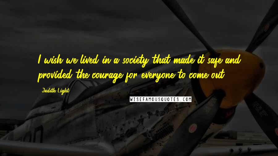 Judith Light Quotes: I wish we lived in a society that made it safe and provided the courage for everyone to come out.
