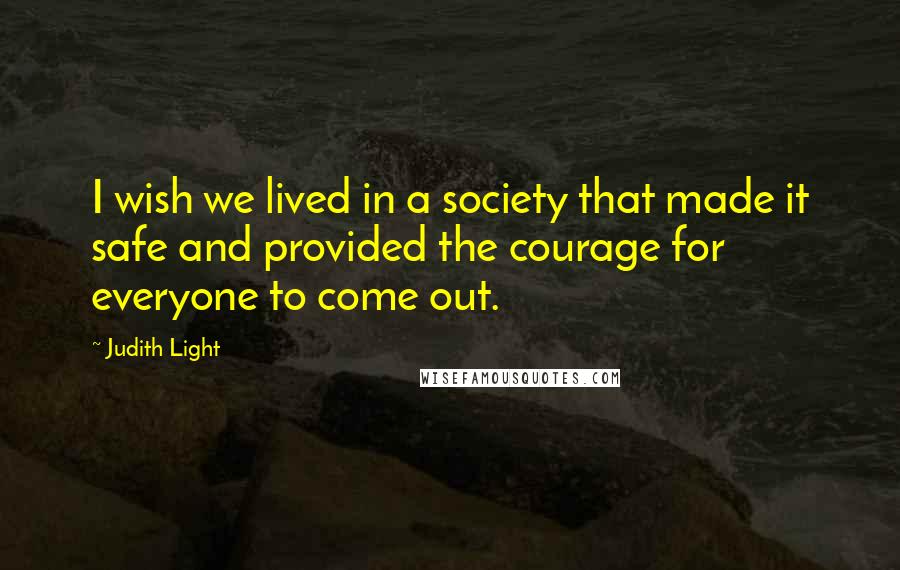 Judith Light Quotes: I wish we lived in a society that made it safe and provided the courage for everyone to come out.