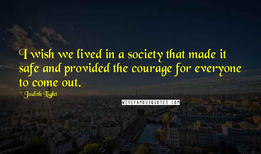 Judith Light Quotes: I wish we lived in a society that made it safe and provided the courage for everyone to come out.