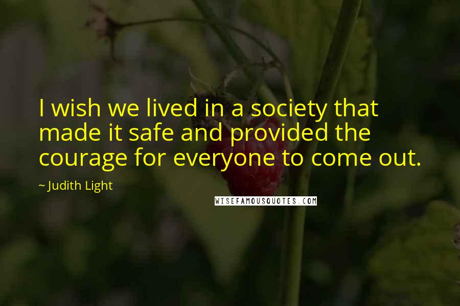Judith Light Quotes: I wish we lived in a society that made it safe and provided the courage for everyone to come out.