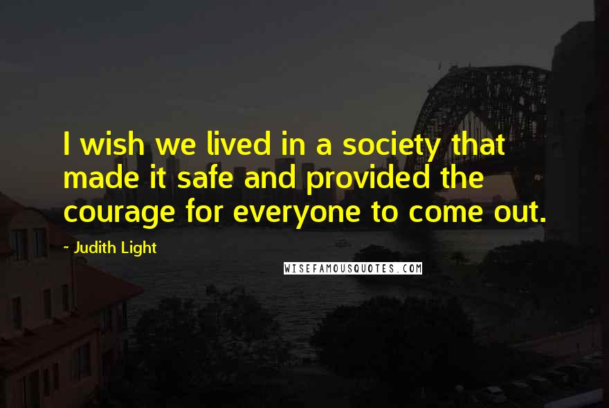 Judith Light Quotes: I wish we lived in a society that made it safe and provided the courage for everyone to come out.