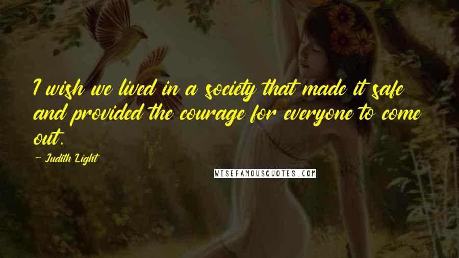 Judith Light Quotes: I wish we lived in a society that made it safe and provided the courage for everyone to come out.