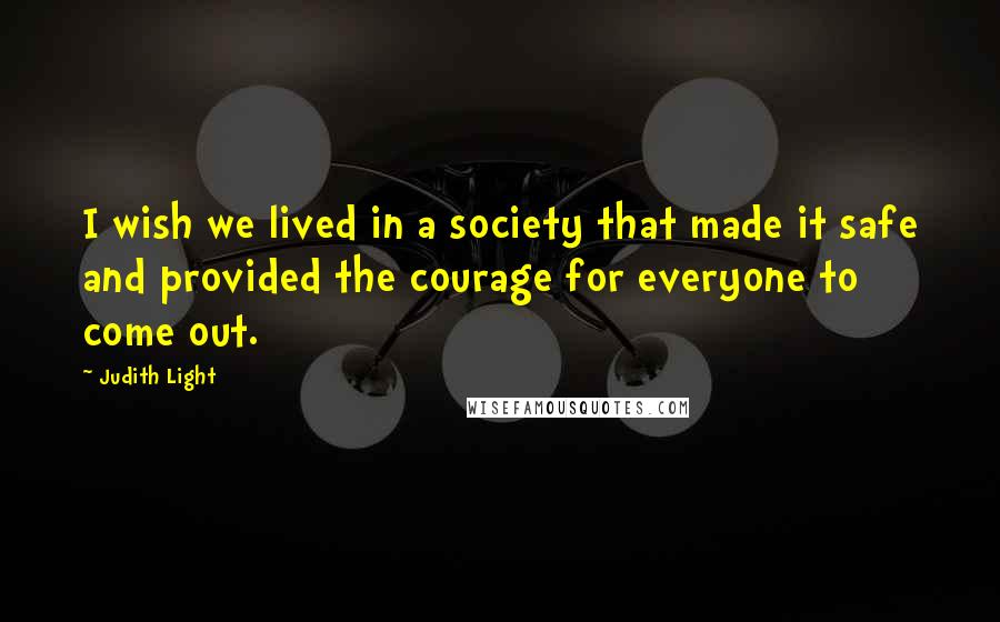 Judith Light Quotes: I wish we lived in a society that made it safe and provided the courage for everyone to come out.