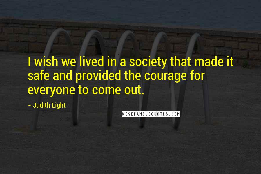 Judith Light Quotes: I wish we lived in a society that made it safe and provided the courage for everyone to come out.