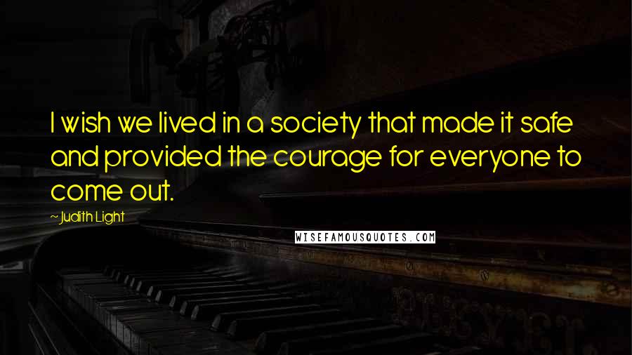 Judith Light Quotes: I wish we lived in a society that made it safe and provided the courage for everyone to come out.