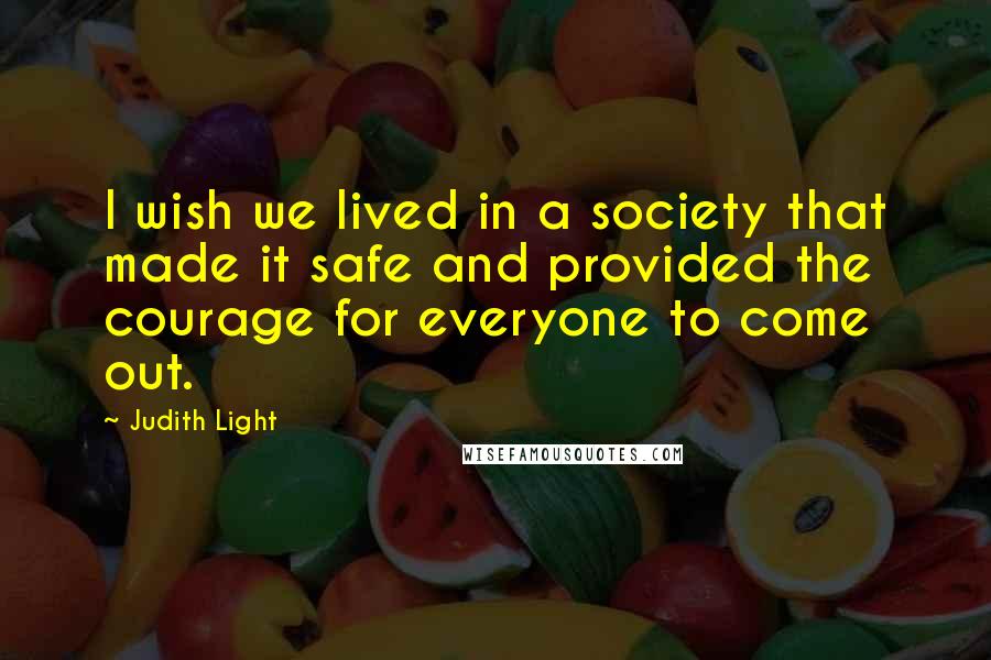 Judith Light Quotes: I wish we lived in a society that made it safe and provided the courage for everyone to come out.