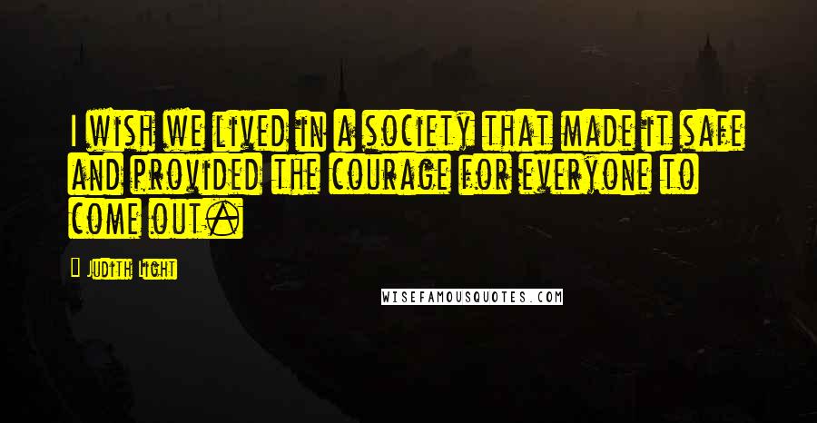 Judith Light Quotes: I wish we lived in a society that made it safe and provided the courage for everyone to come out.