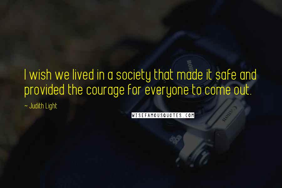 Judith Light Quotes: I wish we lived in a society that made it safe and provided the courage for everyone to come out.