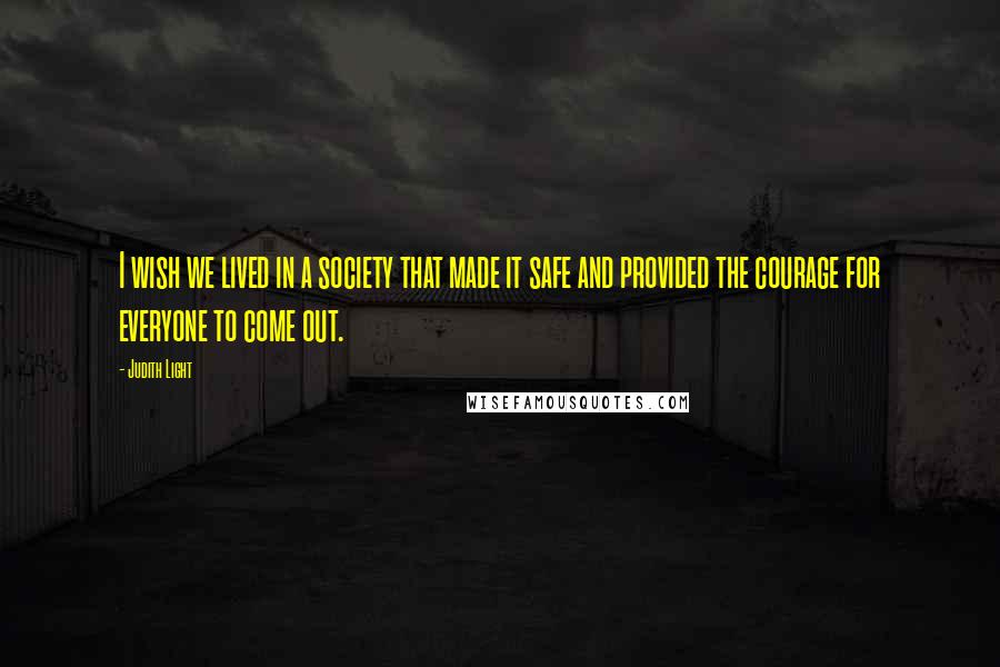 Judith Light Quotes: I wish we lived in a society that made it safe and provided the courage for everyone to come out.