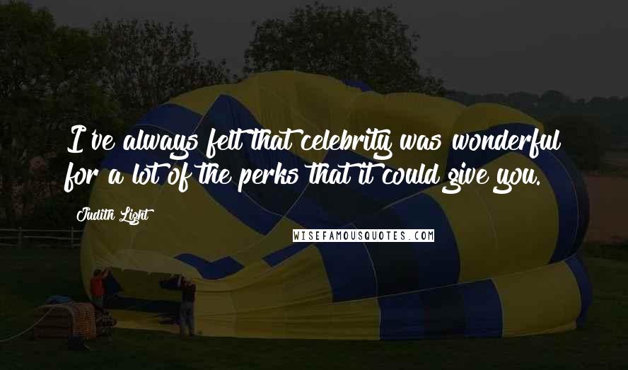 Judith Light Quotes: I've always felt that celebrity was wonderful for a lot of the perks that it could give you.