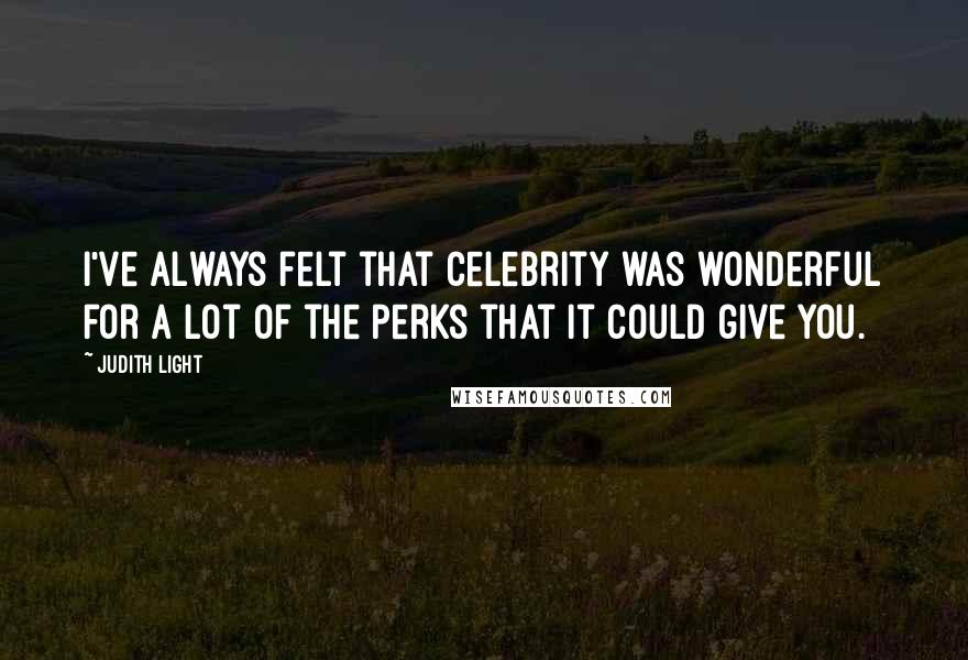 Judith Light Quotes: I've always felt that celebrity was wonderful for a lot of the perks that it could give you.