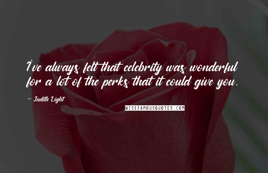 Judith Light Quotes: I've always felt that celebrity was wonderful for a lot of the perks that it could give you.