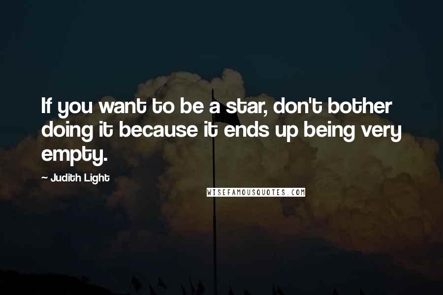 Judith Light Quotes: If you want to be a star, don't bother doing it because it ends up being very empty.