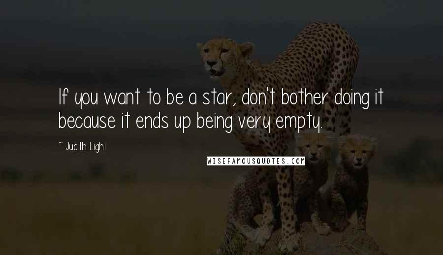 Judith Light Quotes: If you want to be a star, don't bother doing it because it ends up being very empty.