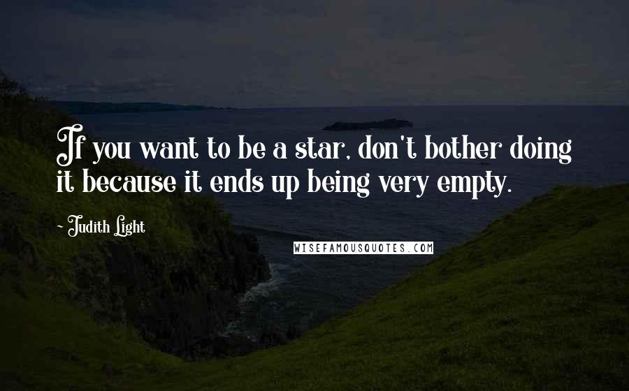 Judith Light Quotes: If you want to be a star, don't bother doing it because it ends up being very empty.