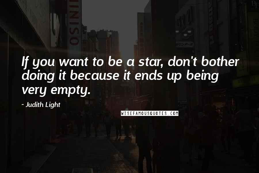 Judith Light Quotes: If you want to be a star, don't bother doing it because it ends up being very empty.