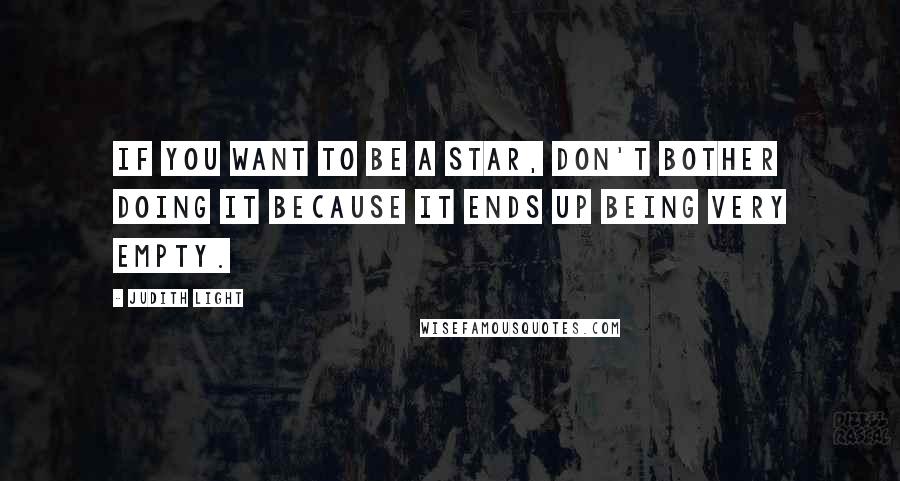 Judith Light Quotes: If you want to be a star, don't bother doing it because it ends up being very empty.