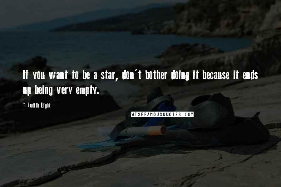 Judith Light Quotes: If you want to be a star, don't bother doing it because it ends up being very empty.
