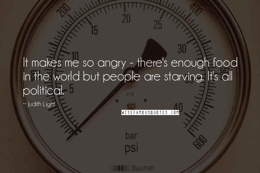 Judith Light Quotes: It makes me so angry - there's enough food in the world but people are starving. It's all political.