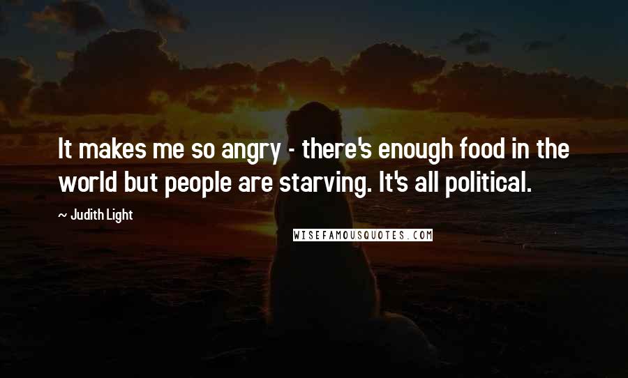 Judith Light Quotes: It makes me so angry - there's enough food in the world but people are starving. It's all political.