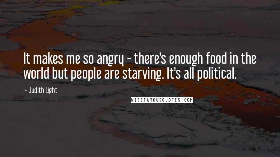 Judith Light Quotes: It makes me so angry - there's enough food in the world but people are starving. It's all political.