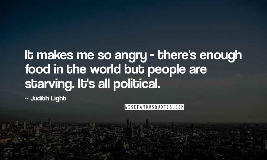 Judith Light Quotes: It makes me so angry - there's enough food in the world but people are starving. It's all political.