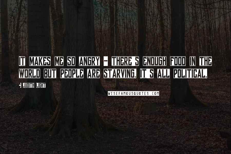 Judith Light Quotes: It makes me so angry - there's enough food in the world but people are starving. It's all political.