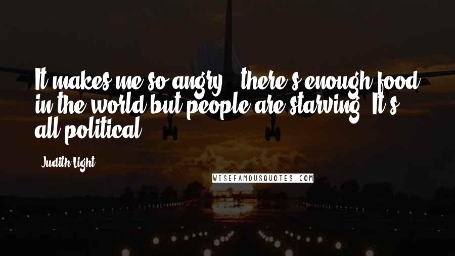 Judith Light Quotes: It makes me so angry - there's enough food in the world but people are starving. It's all political.