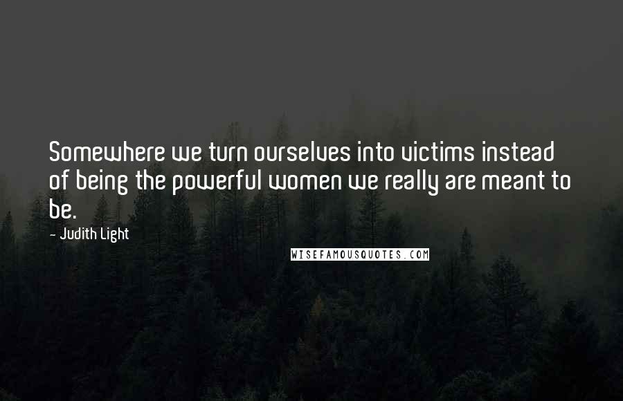 Judith Light Quotes: Somewhere we turn ourselves into victims instead of being the powerful women we really are meant to be.