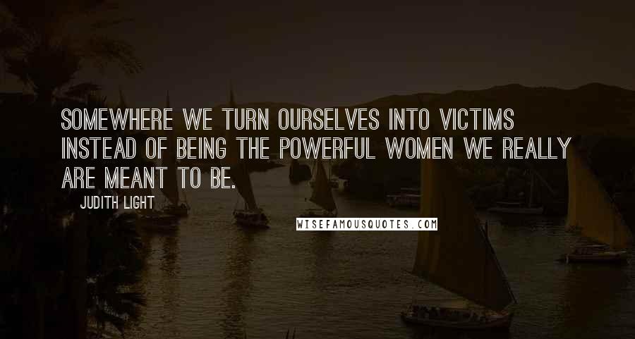 Judith Light Quotes: Somewhere we turn ourselves into victims instead of being the powerful women we really are meant to be.