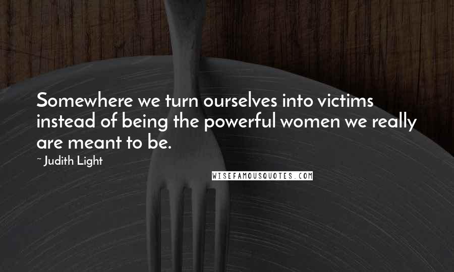 Judith Light Quotes: Somewhere we turn ourselves into victims instead of being the powerful women we really are meant to be.