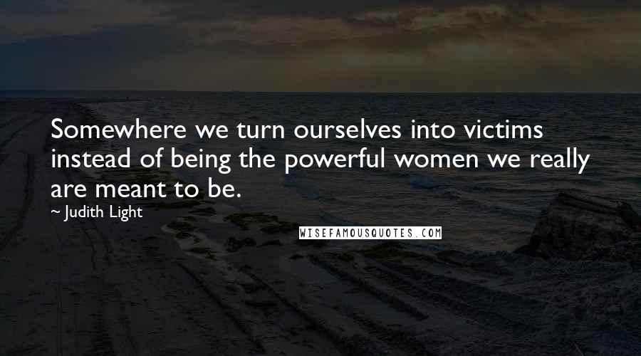 Judith Light Quotes: Somewhere we turn ourselves into victims instead of being the powerful women we really are meant to be.