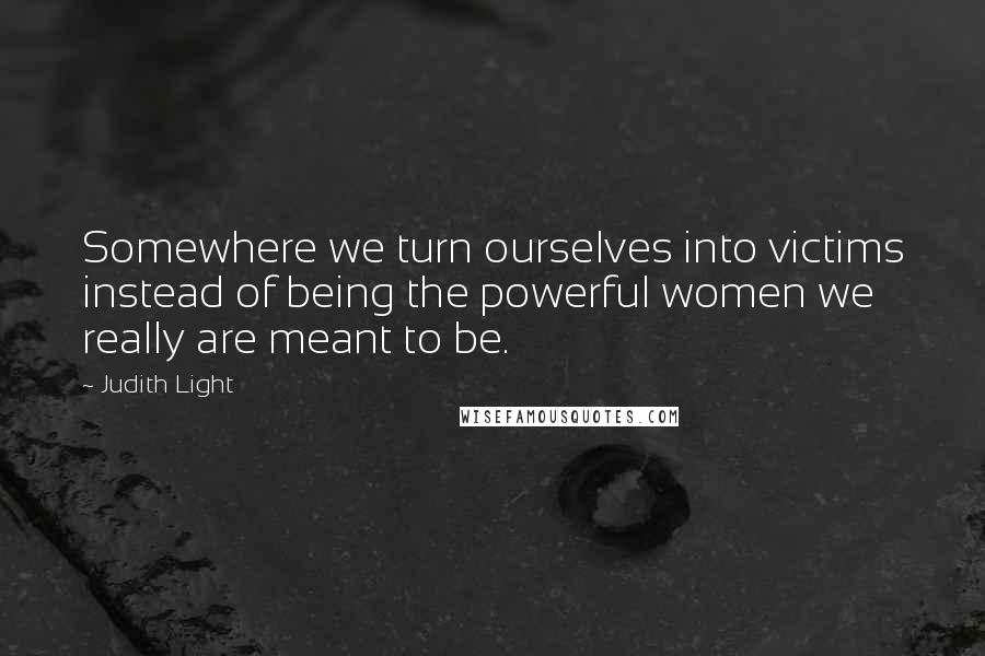 Judith Light Quotes: Somewhere we turn ourselves into victims instead of being the powerful women we really are meant to be.