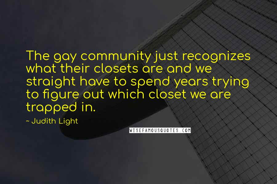 Judith Light Quotes: The gay community just recognizes what their closets are and we straight have to spend years trying to figure out which closet we are trapped in.