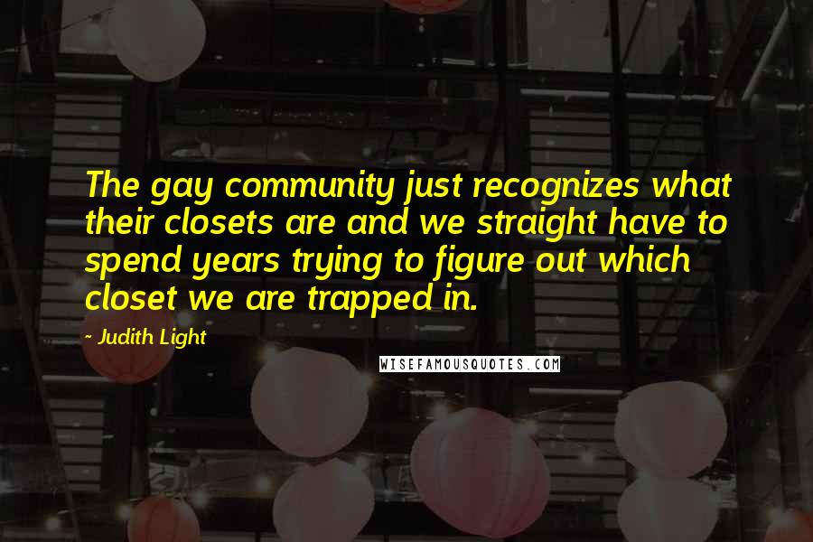 Judith Light Quotes: The gay community just recognizes what their closets are and we straight have to spend years trying to figure out which closet we are trapped in.