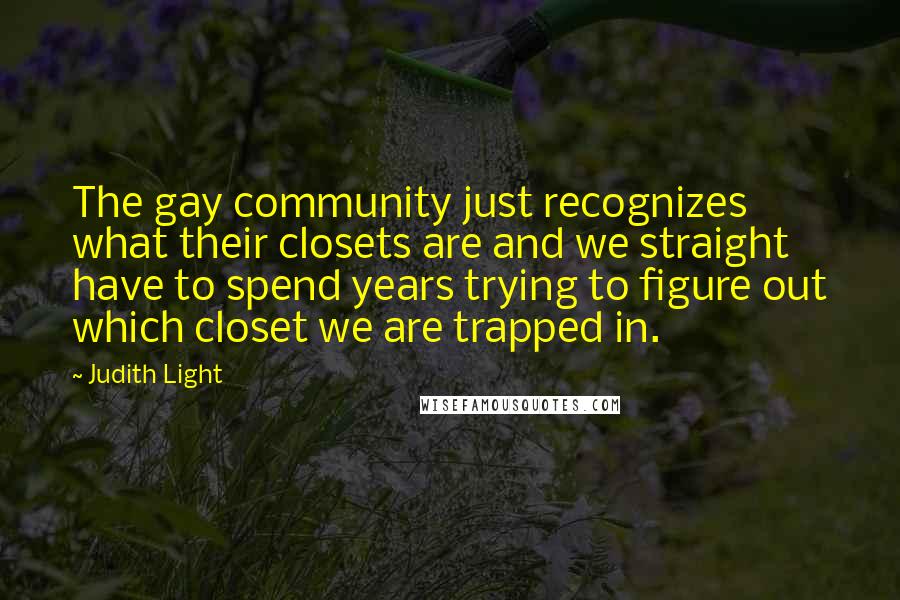 Judith Light Quotes: The gay community just recognizes what their closets are and we straight have to spend years trying to figure out which closet we are trapped in.