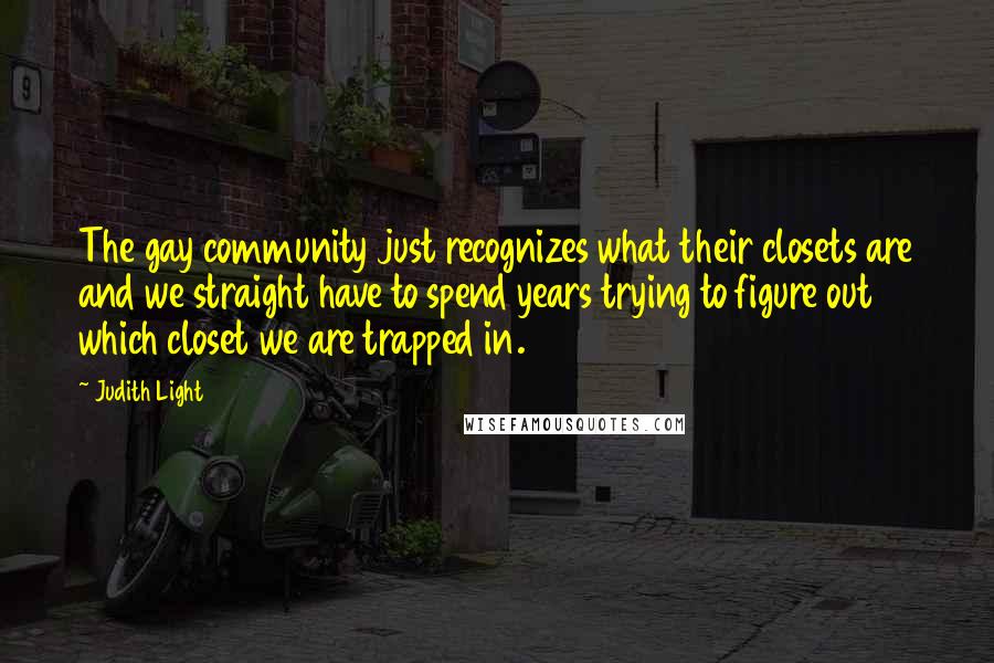 Judith Light Quotes: The gay community just recognizes what their closets are and we straight have to spend years trying to figure out which closet we are trapped in.