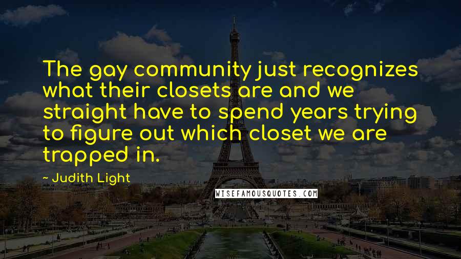 Judith Light Quotes: The gay community just recognizes what their closets are and we straight have to spend years trying to figure out which closet we are trapped in.